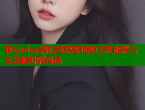 糖心vlog唐伯虎截图揭秘古风幽默与生活趣味新风尚