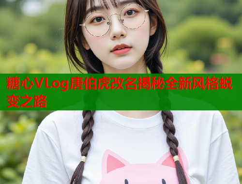 糖心VLog唐伯虎改名揭秘全新风格蜕变之路  第2张