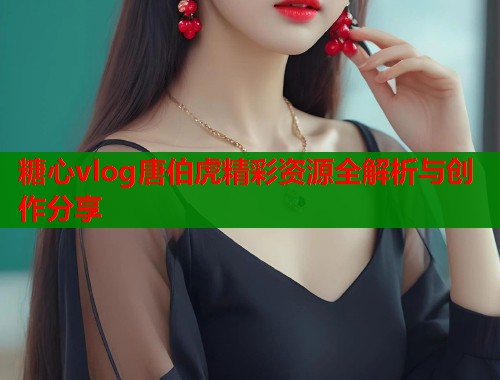 糖心vlog唐伯虎精彩资源全解析与创作分享