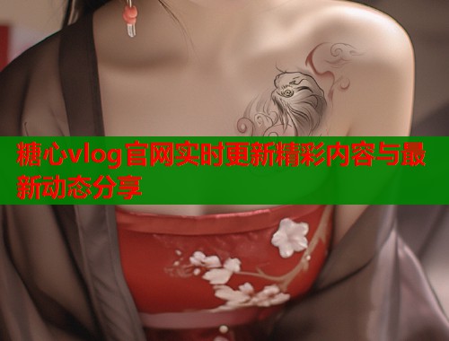 糖心vlog官网实时更新精彩内容与最新动态分享