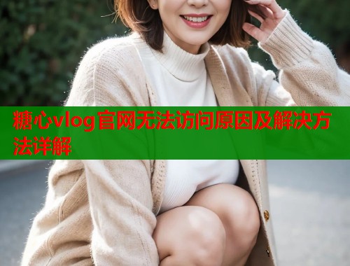 糖心vlog官网无法访问原因及解决方法详解