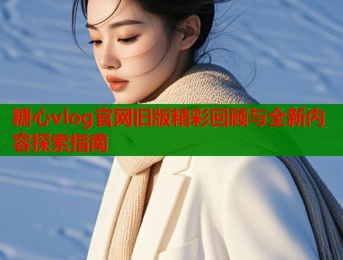 糖心vlog官网旧版精彩回顾与全新内容探索指南