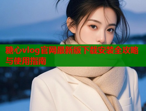 糖心vlog官网最新版下载安装全攻略与使用指南