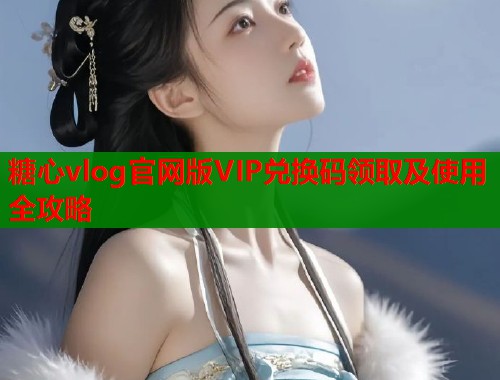 糖心vlog官网版VIP兑换码领取及使用全攻略