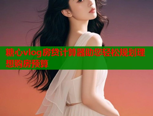 糖心vlog房贷计算器助您轻松规划理想购房预算  第2张
