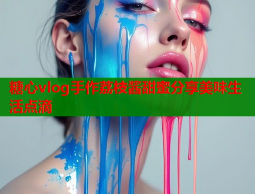 糖心vlog手作荔枝酱甜蜜分享美味生活点滴