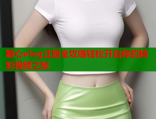 糖心vlog注册全攻略轻松开启你的精彩视频之旅  第2张