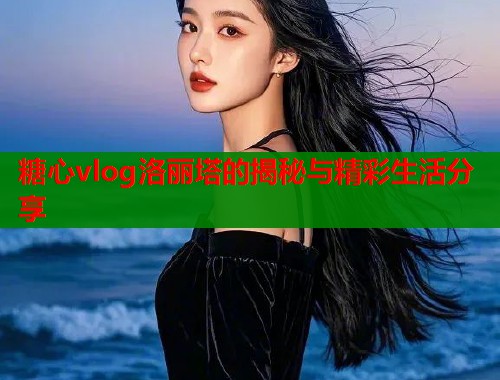 糖心vlog洛丽塔的揭秘与精彩生活分享