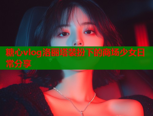 糖心vlog洛丽塔装扮下的商场少女日常分享