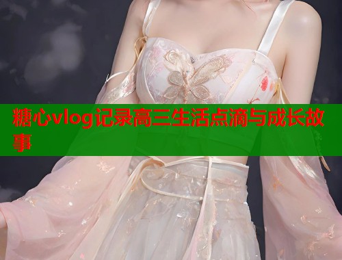 糖心vlog记录高三生活点滴与成长故事