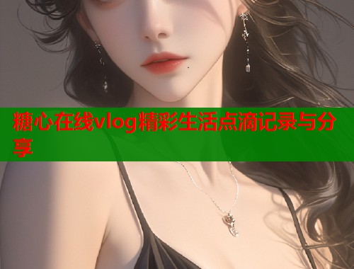 糖心在线vlog精彩生活点滴记录与分享