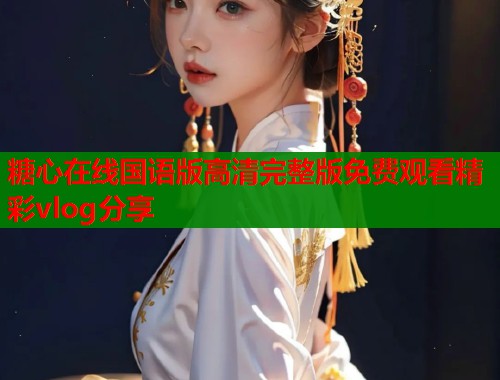 糖心在线国语版高清完整版免费观看精彩vlog分享