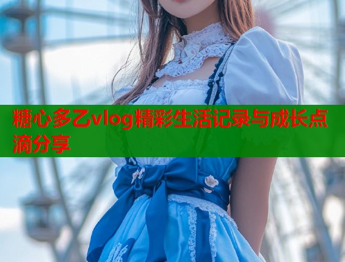 糖心多乙vlog精彩生活记录与成长点滴分享