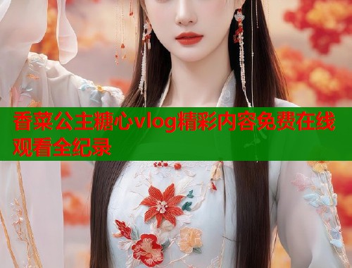 香菜公主糖心vlog精彩内容免费在线观看全纪录