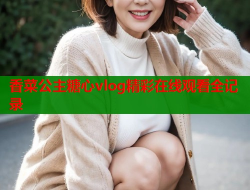 香菜公主糖心vlog精彩在线观看全记录