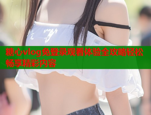 糖心vlog免登录观看体验全攻略轻松畅享精彩内容