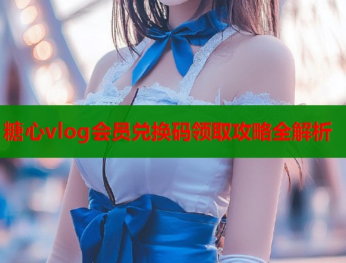 糖心vlog会员兑换码领取攻略全解析  第2张