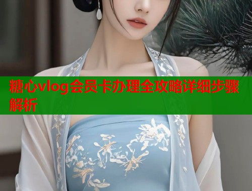 糖心vlog会员卡办理全攻略详细步骤解析  第2张
