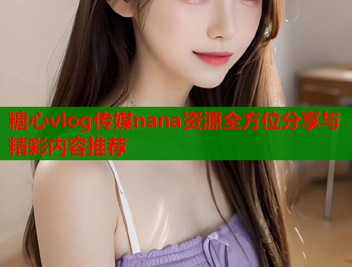 糖心vlog传媒nana资源全方位分享与精彩内容推荐
