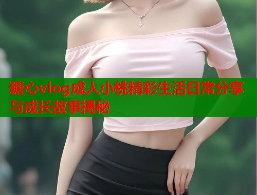 糖心vlog成人小桃精彩生活日常分享与成长故事揭秘