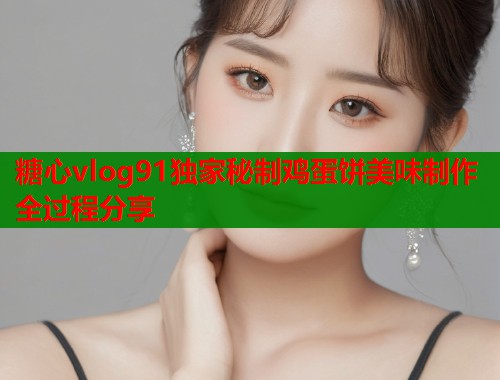 糖心vlog91独家秘制鸡蛋饼美味制作全过程分享