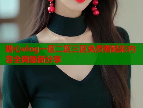 糖心vlog一区二区三区免费看精彩内容全网最新分享  第2张