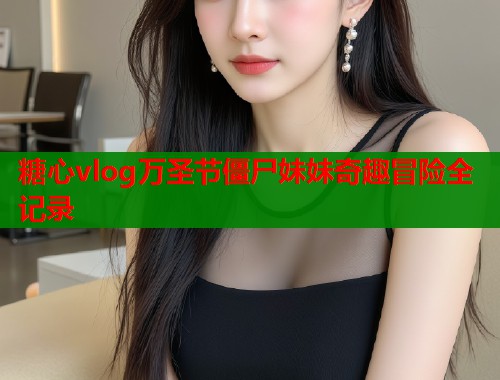 糖心vlog万圣节僵尸妹妹奇趣冒险全记录