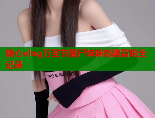 糖心vlog万圣节僵尸妹妹奇趣冒险全记录  第2张