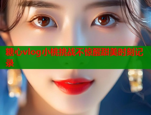 糖心vlog小桃挑战不惊醒甜美时刻记录