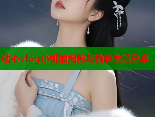 糖心vlog小桃的揭秘与精彩生活分享