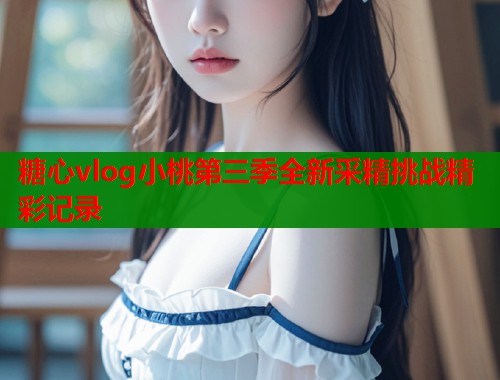 糖心vlog小桃第三季全新采精挑战精彩记录
