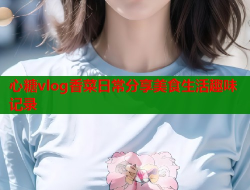 心糖vlog香菜日常分享美食生活趣味记录