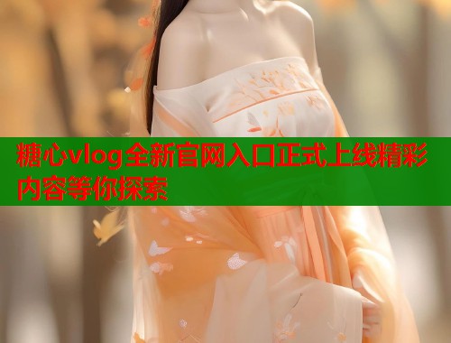 糖心vlog全新官网入口正式上线精彩内容等你探索