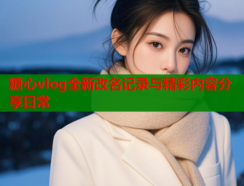 糖心vlog全新改名记录与精彩内容分享日常  第2张