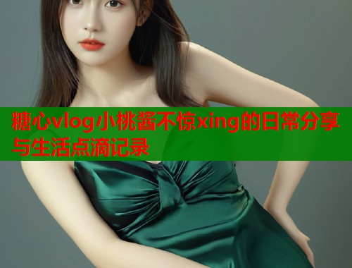 糖心vlog小桃酱不惊xing的日常分享与生活点滴记录  第2张