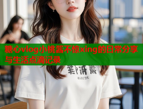 糖心vlog小桃酱不惊xing的日常分享与生活点滴记录  第1张