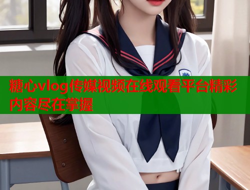 糖心vlog传媒视频在线观看平台精彩内容尽在掌握  第1张