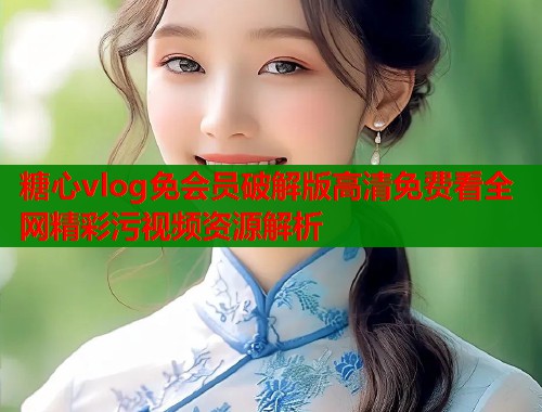 糖心vlog免会员破解版高清免费看全网精彩污视频资源解析  第1张