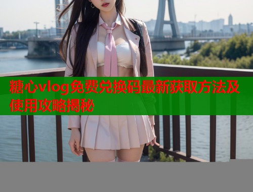 糖心vlog免费兑换码最新获取方法及使用攻略揭秘  第1张