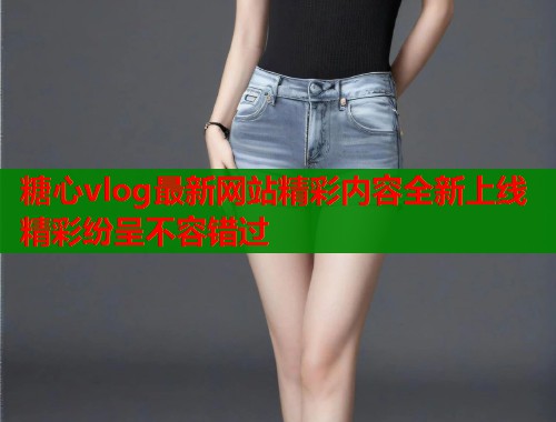 糖心vlog最新网站精彩内容全新上线精彩纷呈不容错过  第2张