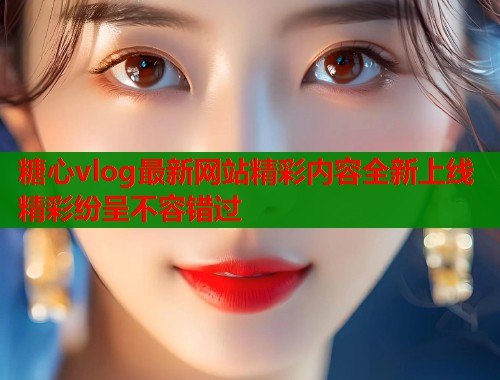 糖心vlog最新网站精彩内容全新上线精彩纷呈不容错过  第1张