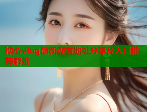糖心vlog最新观看地址分享及入口推荐解析  第1张