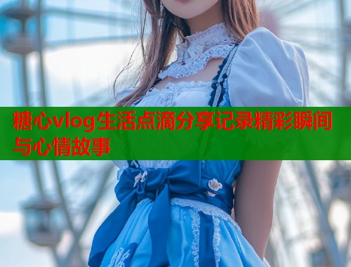 糖心vlog生活点滴分享记录精彩瞬间与心情故事  第1张