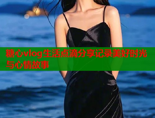 糖心vlog生活点滴分享记录美好时光与心情故事  第1张