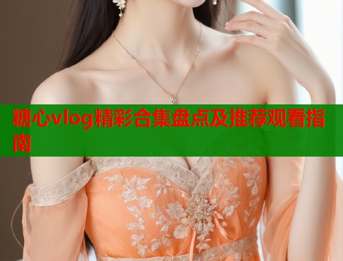 糖心vlog精彩合集盘点及推荐观看指南  第2张