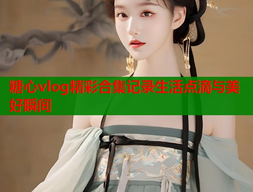 糖心vlog精彩合集记录生活点滴与美好瞬间  第1张
