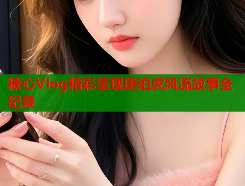 糖心Vlog精彩呈现唐伯虎风流故事全纪录  第1张