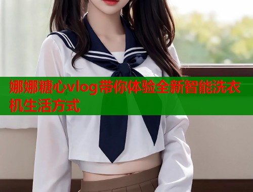 娜娜糖心vlog带你体验全新智能洗衣机生活方式  第1张