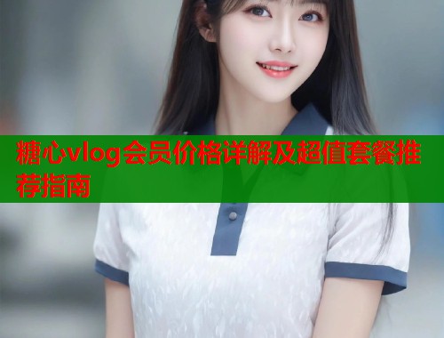 糖心vlog会员价格详解及超值套餐推荐指南  第1张