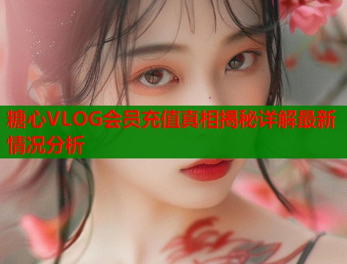 糖心VLOG会员充值真相揭秘详解最新情况分析  第2张